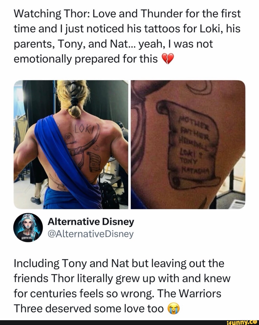Watching Thor: Love and Thunder for the first time and I just noticed his tattoos for Loki, his parents, Tony, and Nat... yeah, I was not emotionally prepared for this Alternative Disney @AlternativeDisney Including Tony and Nat but leaving out the friends Thor literally grew up with and knew for centuries feels so wrong. The Warriors Three deserved some love too @