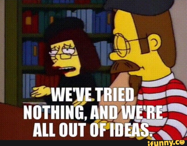 WE'VE TRIED NOTHING, AND WE'RE ALL OUT OF IDEAS.